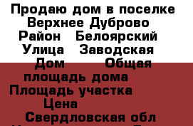 Продаю дом в поселке Верхнее Дуброво › Район ­ Белоярский › Улица ­ Заводская › Дом ­ 33 › Общая площадь дома ­ 47 › Площадь участка ­ 1 100 › Цена ­ 2 500 000 - Свердловская обл. Недвижимость » Дома, коттеджи, дачи продажа   